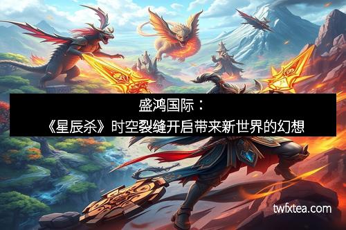 盛鸿国际:《星辰杀》时空裂缝开启带来新世界的幻想 盛鸿国际:《星辰杀》时空裂缝开启带来新世界的幻想