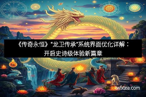《传奇永恒》“龙卫传承”系统界面优化详解:开启史诗级体验新篇章 《传奇永恒》“龙卫传承”系统界面优化详解:开启史诗级体验新篇章