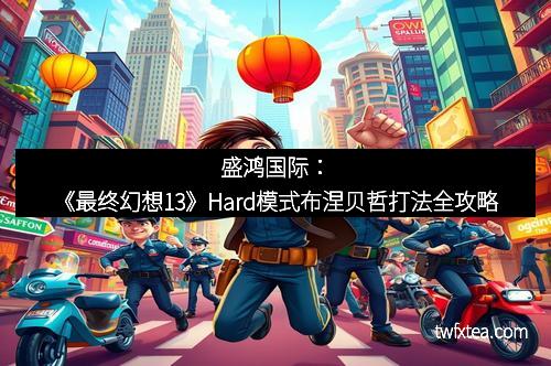 盛鸿国际:《最终幻想13》Hard模式布涅贝哲打法全攻略 盛鸿国际:《最终幻想13》Hard模式布涅贝哲打法全攻略